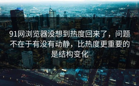 91网浏览器没想到热度回来了，问题不在于有没有动静，比热度更重要的是结构变化