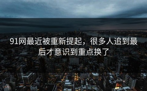 91网最近被重新提起，很多人追到最后才意识到重点换了