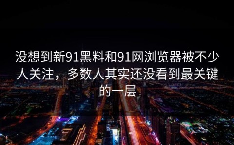 没想到新91黑料和91网浏览器被不少人关注，多数人其实还没看到最关键的一层