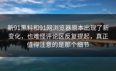 新91黑料和91网浏览器原本出现了新变化，也难怪评论区反复提起，真正值得注意的是那个细节
