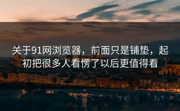 关于91网浏览器，前面只是铺垫，起初把很多人看愣了以后更值得看