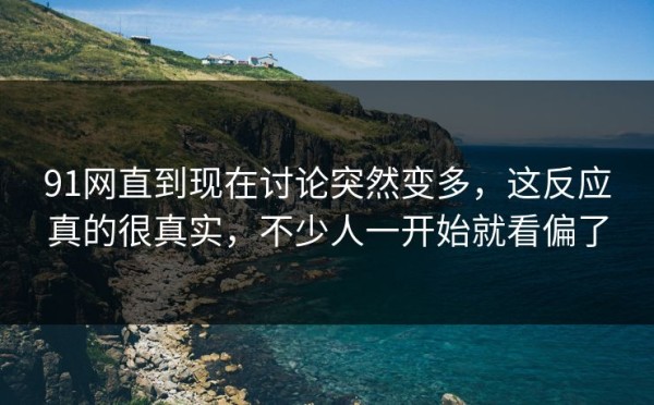 91网直到现在讨论突然变多，这反应真的很真实，不少人一开始就看偏了