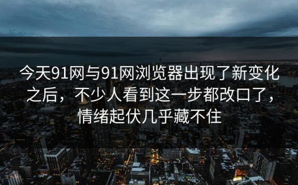 今天91网与91网浏览器出现了新变化之后，不少人看到这一步都改口了，情绪起伏几乎藏不住