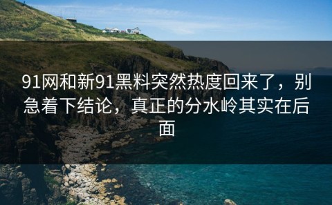 91网和新91黑料突然热度回来了，别急着下结论，真正的分水岭其实在后面