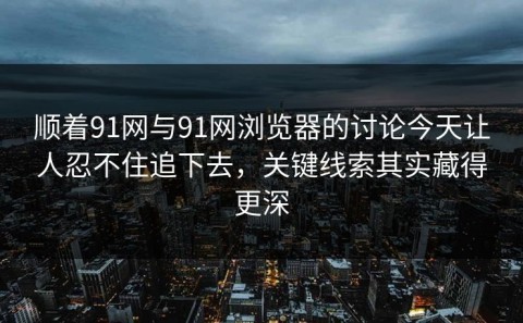 顺着91网与91网浏览器的讨论今天让人忍不住追下去，关键线索其实藏得更深