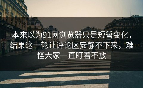本来以为91网浏览器只是短暂变化，结果这一轮让评论区安静不下来，难怪大家一直盯着不放