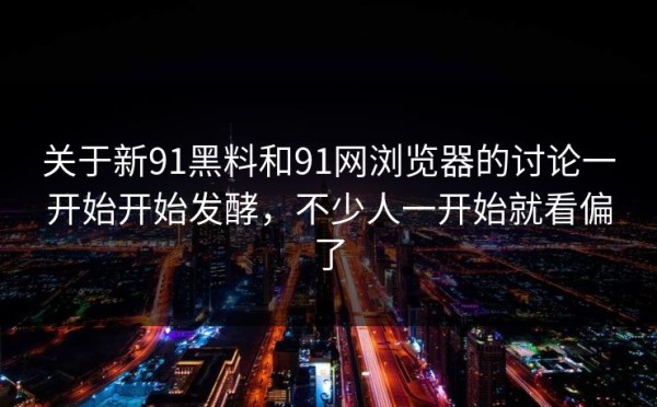 关于新91黑料和91网浏览器的讨论一开始开始发酵，不少人一开始就看偏了