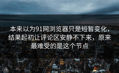 本来以为91网浏览器只是短暂变化，结果起初让评论区安静不下来，原来最难受的是这个节点