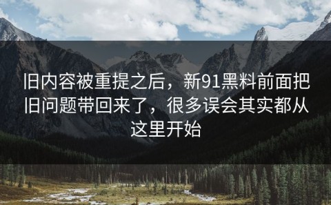 旧内容被重提之后，新91黑料前面把旧问题带回来了，很多误会其实都从这里开始