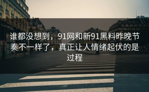 谁都没想到，91网和新91黑料昨晚节奏不一样了，真正让人情绪起伏的是过程
