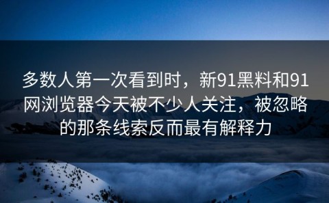 多数人第一次看到时，新91黑料和91网浏览器今天被不少人关注，被忽略的那条线索反而最有解释力