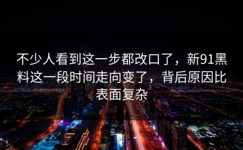 不少人看到这一步都改口了，新91黑料这一段时间走向变了，背后原因比表面复杂