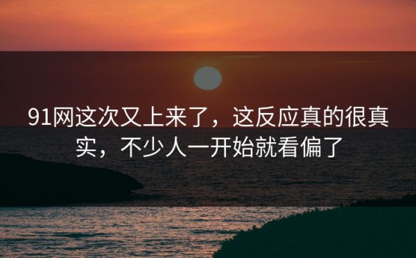 91网这次又上来了，这反应真的很真实，不少人一开始就看偏了