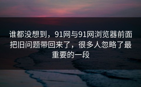 谁都没想到，91网与91网浏览器前面把旧问题带回来了，很多人忽略了最重要的一段