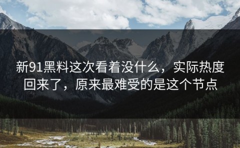 新91黑料这次看着没什么，实际热度回来了，原来最难受的是这个节点