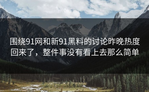 围绕91网和新91黑料的讨论昨晚热度回来了，整件事没有看上去那么简单