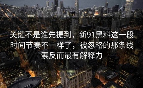 关键不是谁先提到，新91黑料这一段时间节奏不一样了，被忽略的那条线索反而最有解释力