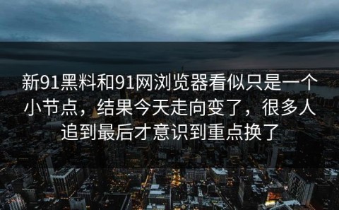 新91黑料和91网浏览器看似只是一个小节点，结果今天走向变了，很多人追到最后才意识到重点换了