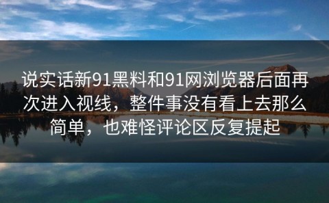 说实话新91黑料和91网浏览器后面再次进入视线，整件事没有看上去那么简单，也难怪评论区反复提起