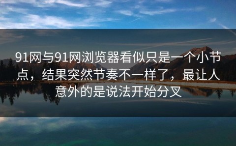 91网与91网浏览器看似只是一个小节点，结果突然节奏不一样了，最让人意外的是说法开始分叉