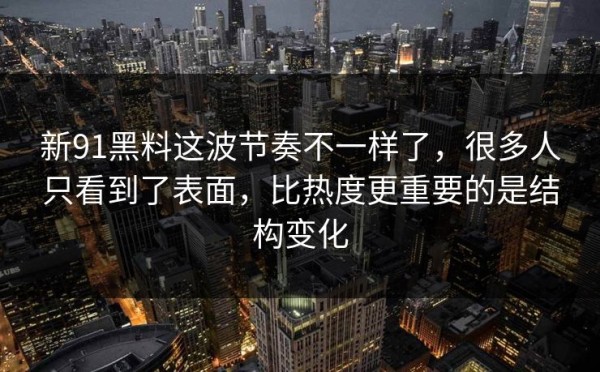 新91黑料这波节奏不一样了，很多人只看到了表面，比热度更重要的是结构变化