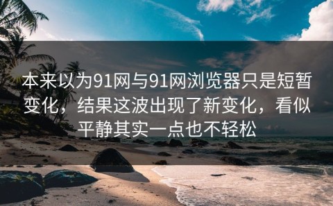 本来以为91网与91网浏览器只是短暂变化，结果这波出现了新变化，看似平静其实一点也不轻松