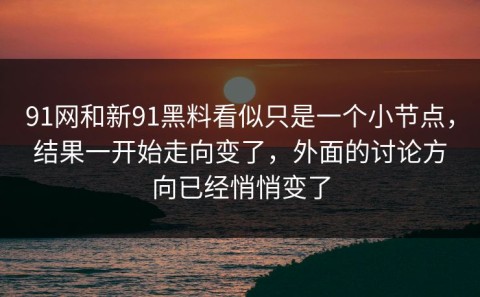 91网和新91黑料看似只是一个小节点，结果一开始走向变了，外面的讨论方向已经悄悄变了