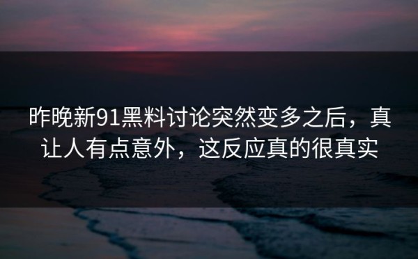 昨晚新91黑料讨论突然变多之后，真让人有点意外，这反应真的很真实