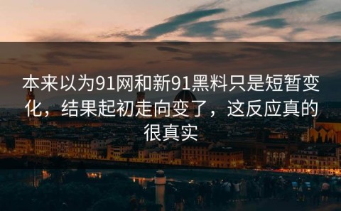 本来以为91网和新91黑料只是短暂变化，结果起初走向变了，这反应真的很真实