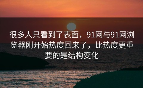 很多人只看到了表面，91网与91网浏览器刚开始热度回来了，比热度更重要的是结构变化
