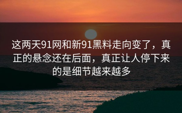 这两天91网和新91黑料走向变了，真正的悬念还在后面，真正让人停下来的是细节越来越多