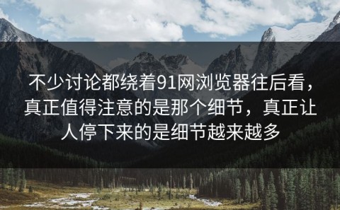 不少讨论都绕着91网浏览器往后看，真正值得注意的是那个细节，真正让人停下来的是细节越来越多