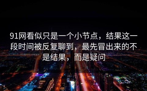 91网看似只是一个小节点，结果这一段时间被反复聊到，最先冒出来的不是结果，而是疑问