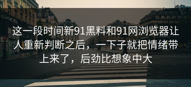 这一段时间新91黑料和91网浏览器让人重新判断之后，一下子就把情绪带上来了，后劲比想象中大
