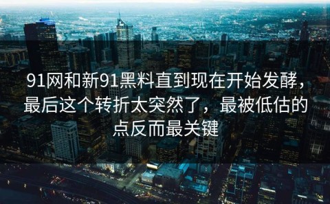 91网和新91黑料直到现在开始发酵，最后这个转折太突然了，最被低估的点反而最关键