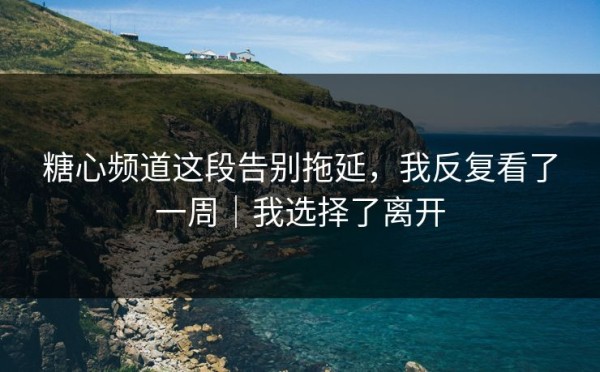 糖心频道这段告别拖延，我反复看了一周｜我选择了离开