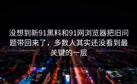 没想到新91黑料和91网浏览器把旧问题带回来了，多数人其实还没看到最关键的一层