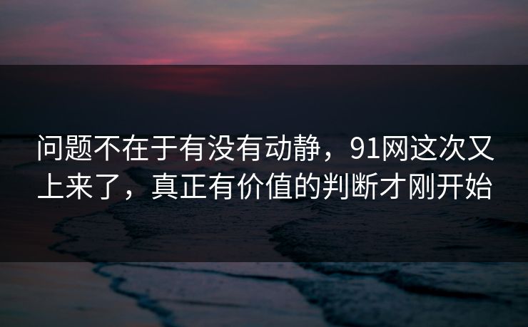 问题不在于有没有动静，91网这次又上来了，真正有价值的判断才刚开始