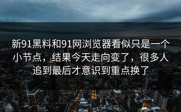 新91黑料和91网浏览器看似只是一个小节点，结果今天走向变了，很多人追到最后才意识到重点换了