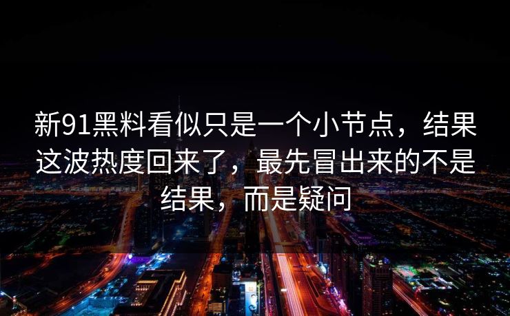 新91黑料看似只是一个小节点，结果这波热度回来了，最先冒出来的不是结果，而是疑问