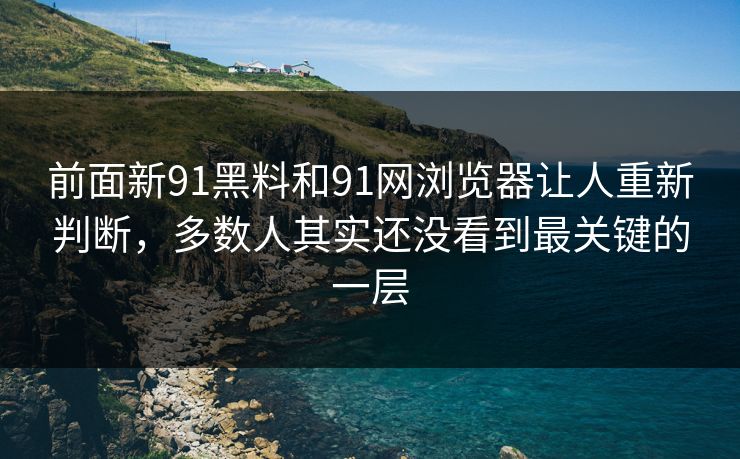 前面新91黑料和91网浏览器让人重新判断，多数人其实还没看到最关键的一层