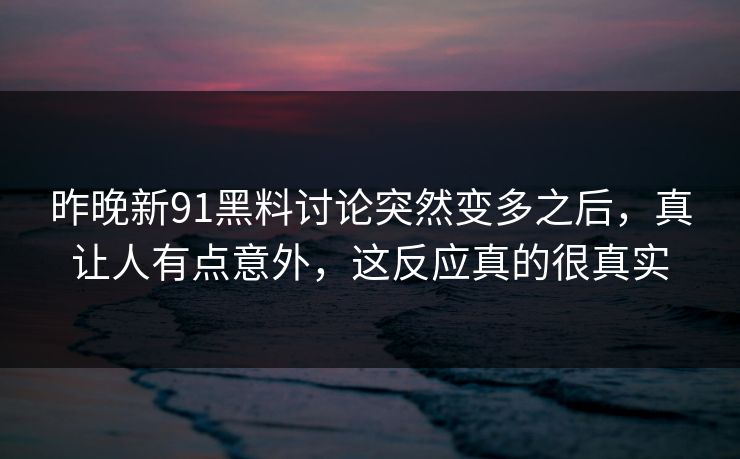 昨晚新91黑料讨论突然变多之后，真让人有点意外，这反应真的很真实