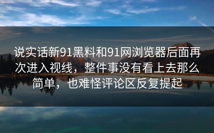 说实话新91黑料和91网浏览器后面再次进入视线，整件事没有看上去那么简单，也难怪评论区反复提起