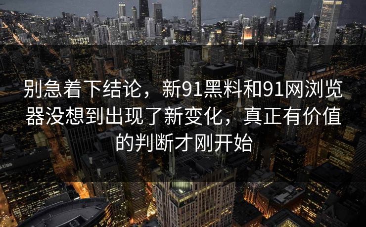 别急着下结论，新91黑料和91网浏览器没想到出现了新变化，真正有价值的判断才刚开始