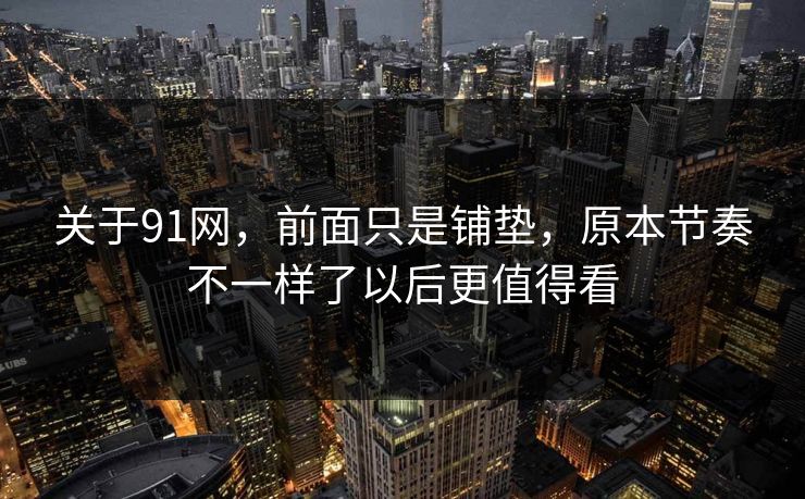 关于91网，前面只是铺垫，原本节奏不一样了以后更值得看