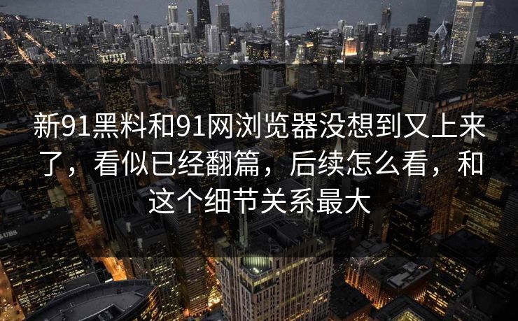 新91黑料和91网浏览器没想到又上来了，看似已经翻篇，后续怎么看，和这个细节关系最大