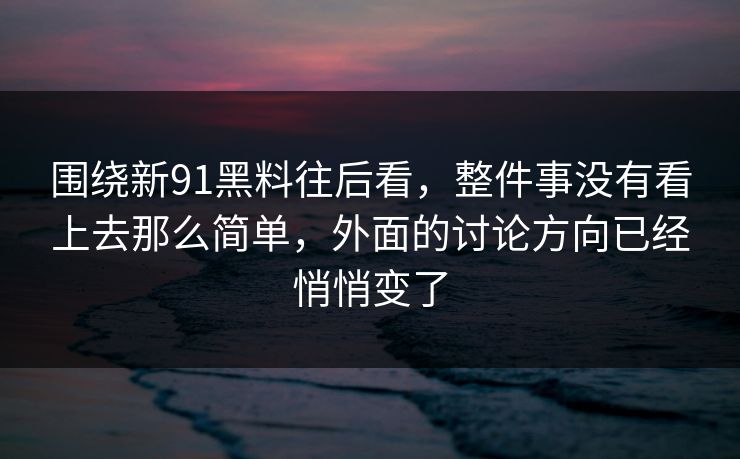 围绕新91黑料往后看，整件事没有看上去那么简单，外面的讨论方向已经悄悄变了