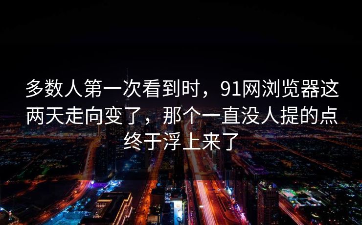 多数人第一次看到时，91网浏览器这两天走向变了，那个一直没人提的点终于浮上来了