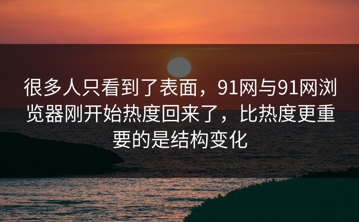 很多人只看到了表面，91网与91网浏览器刚开始热度回来了，比热度更重要的是结构变化