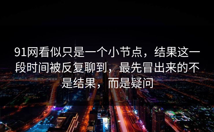 91网看似只是一个小节点，结果这一段时间被反复聊到，最先冒出来的不是结果，而是疑问